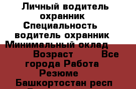 Личный водитель охранник › Специальность ­  водитель-охранник › Минимальный оклад ­ 85 000 › Возраст ­ 43 - Все города Работа » Резюме   . Башкортостан респ.,Баймакский р-н